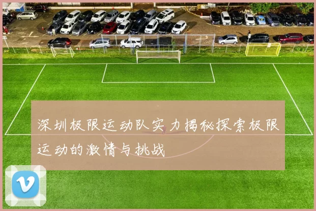 深圳极限运动队实力揭秘探索极限运动的激情与挑战
