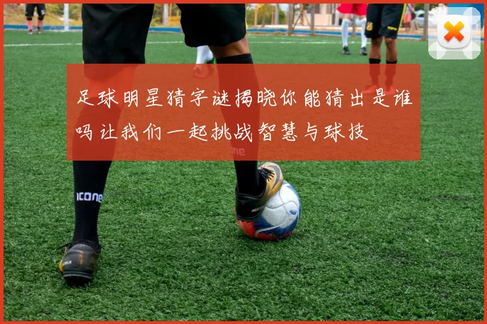 足球明星猜字谜揭晓你能猜出是谁吗让我们一起挑战智慧与球技