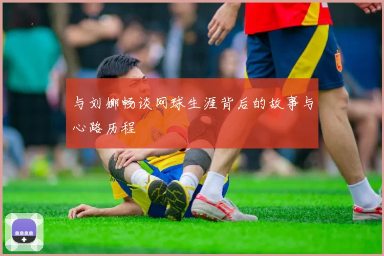 与刘娜畅谈网球生涯背后的故事与心路历程