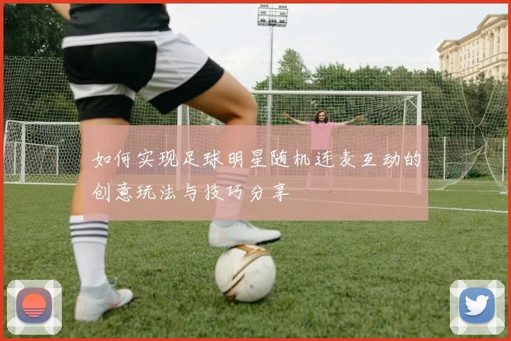 如何实现足球明星随机连麦互动的创意玩法与技巧分享