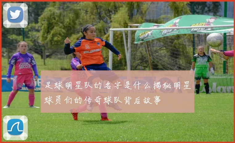 足球明星队的名字是什么揭秘明星球员们的传奇球队背后故事