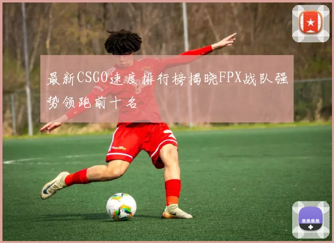 最新CSGO速度排行榜揭晓FPX战队强势领跑前十名
