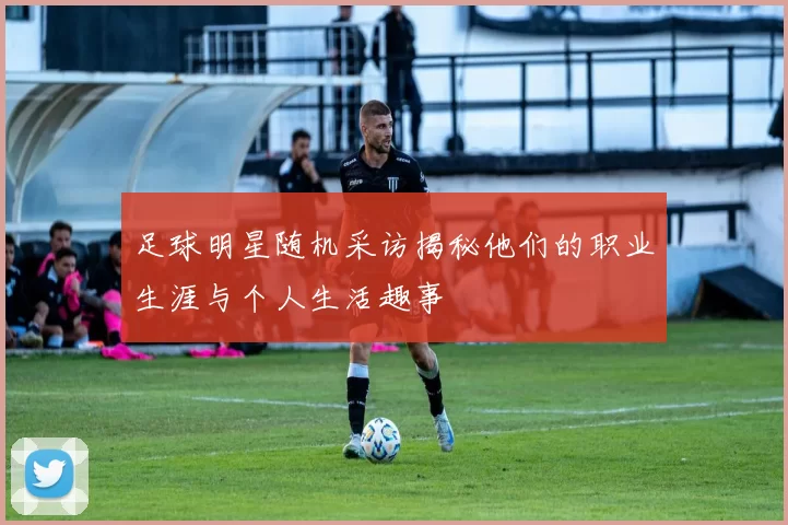 足球明星随机采访揭秘他们的职业生涯与个人生活趣事