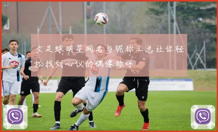 女足球明星网名与昵称汇总让你轻松找到心仪的偶像称呼