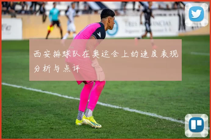西安排球队在奥运会上的速度表现分析与点评