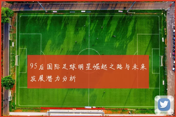 95后国际足球明星崛起之路与未来发展潜力分析