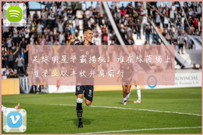 足球明星学霸揭秘：谁在绿茵场上与学业双丰收并肩前行