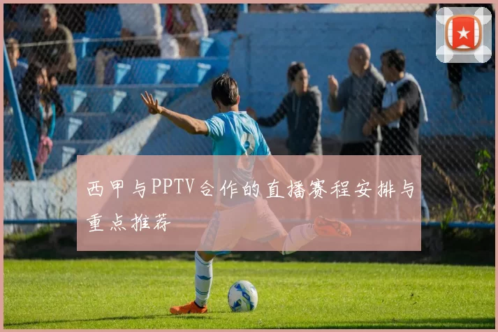 西甲与PPTV合作的直播赛程安排与重点推荐