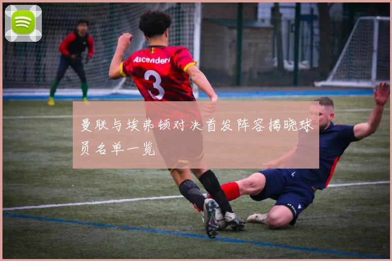 曼联与埃弗顿对决首发阵容揭晓球员名单一览