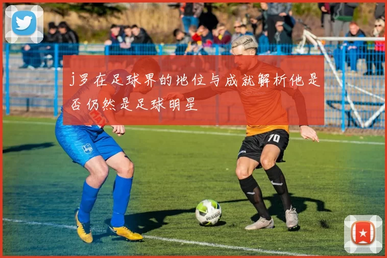 j罗在足球界的地位与成就解析他是否仍然是足球明星