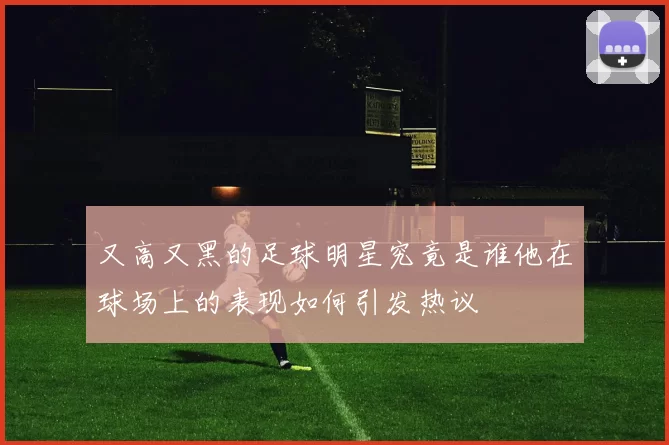 又高又黑的足球明星究竟是谁他在球场上的表现如何引发热议