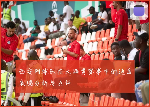 西安网球队在大满贯赛事中的速度表现分析与点评