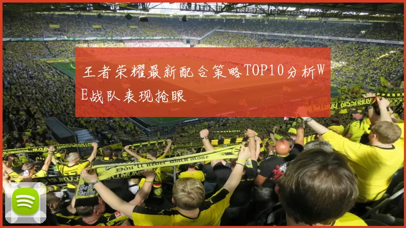王者荣耀最新配合策略TOP10分析WE战队表现抢眼