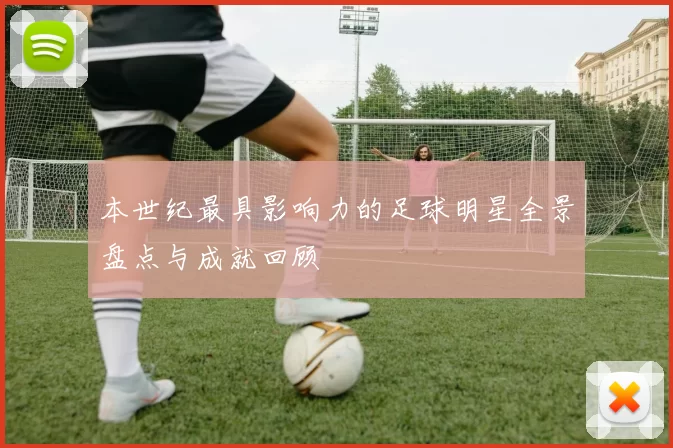 本世纪最具影响力的足球明星全景盘点与成就回顾