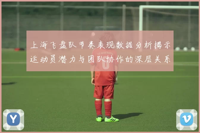 上海飞盘队节奏表现数据分析揭示运动员潜力与团队协作的深层关系