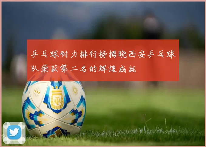 乒乓球耐力排行榜揭晓西安乒乓球队荣获第二名的辉煌成就