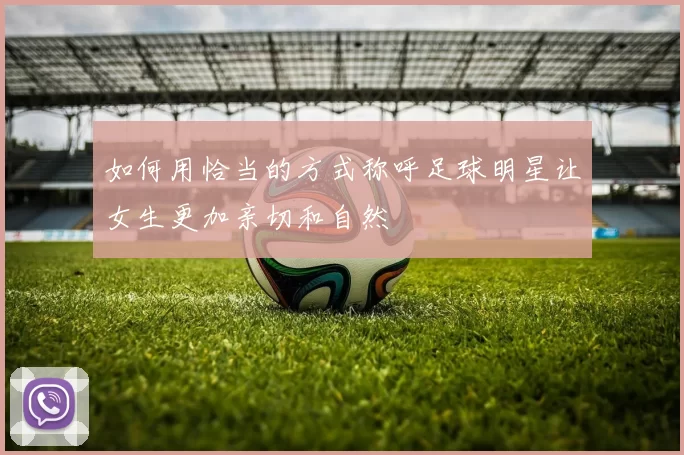 如何用恰当的方式称呼足球明星让女生更加亲切和自然