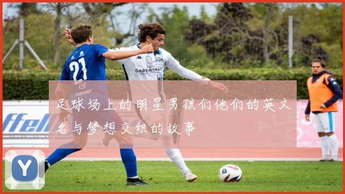 足球场上的明星男孩们他们的英文名与梦想交织的故事