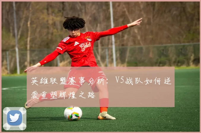 英雄联盟赛事分析：V5战队如何逆袭重塑辉煌之路