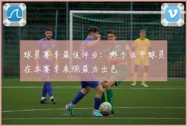 球员赛季最佳评分：哪个法甲球员在本赛季表现最为出色