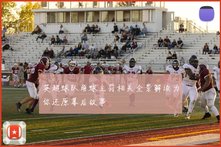 英超球队角球主罚相关全景解读为你还原幕后故事