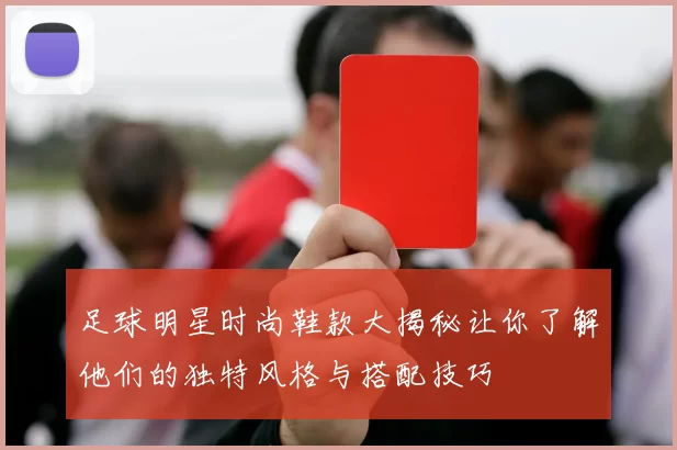 足球明星时尚鞋款大揭秘让你了解他们的独特风格与搭配技巧