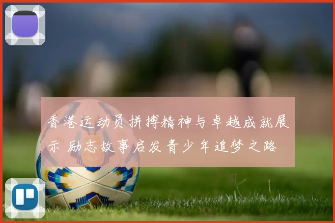 香港运动员拼搏精神与卓越成就展示 励志故事启发青少年追梦之路