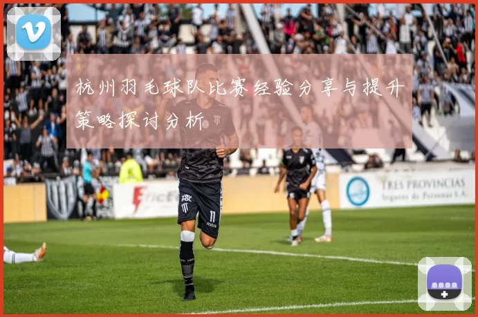 杭州羽毛球队比赛经验分享与提升策略探讨分析