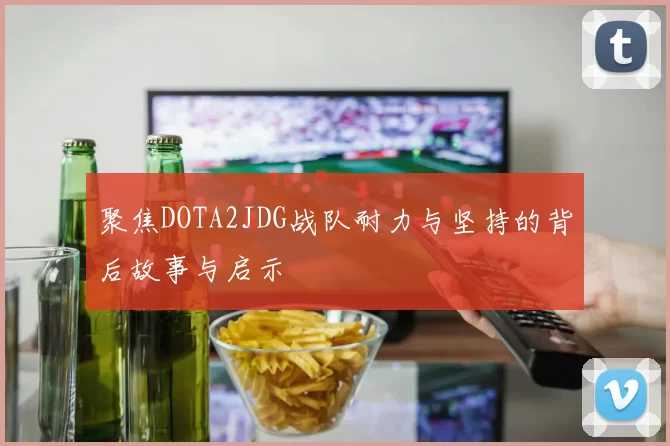 聚焦DOTA2JDG战队耐力与坚持的背后故事与启示
