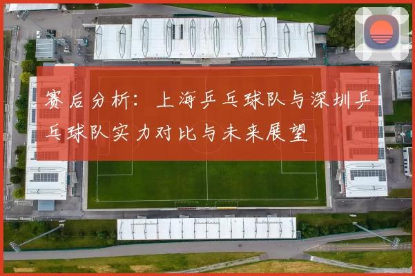 赛后分析：上海乒乓球队与深圳乒乓球队实力对比与未来展望