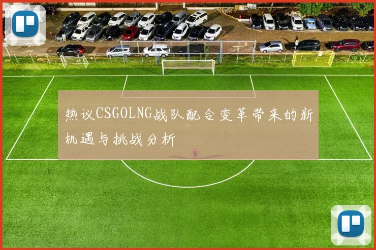 热议CSGOLNG战队配合变革带来的新机遇与挑战分析