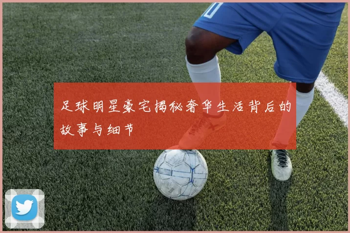 足球明星豪宅揭秘奢华生活背后的故事与细节