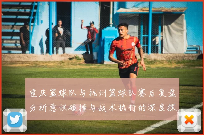重庆篮球队与杭州篮球队赛后复盘分析意识碰撞与战术执行的深度探讨