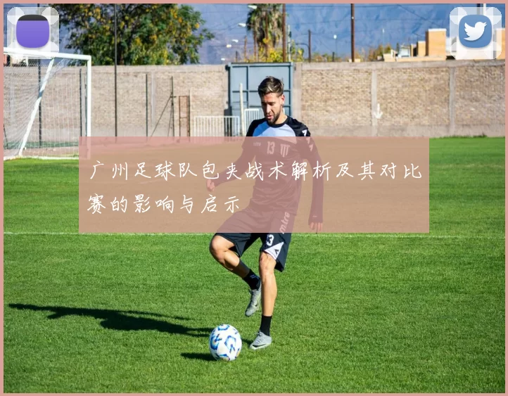 广州足球队包夹战术解析及其对比赛的影响与启示