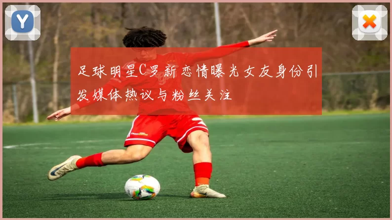足球明星C罗新恋情曝光女友身份引发媒体热议与粉丝关注