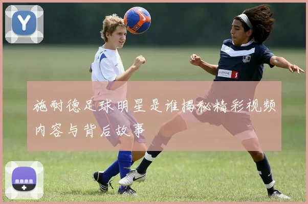 施耐德足球明星是谁揭秘精彩视频内容与背后故事
