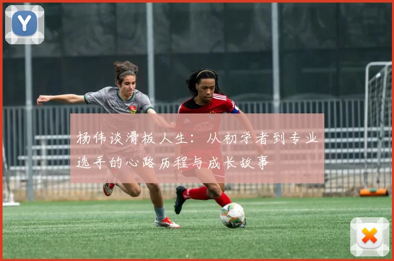 杨伟谈滑板人生：从初学者到专业选手的心路历程与成长故事