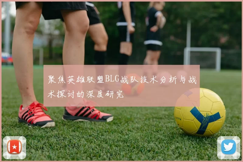 聚焦英雄联盟BLG战队技术分析与战术探讨的深度研究