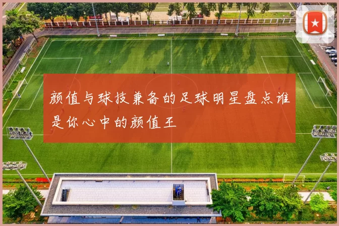 颜值与球技兼备的足球明星盘点谁是你心中的颜值王
