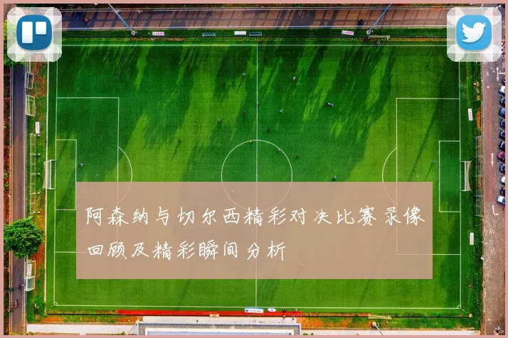 阿森纳与切尔西精彩对决比赛录像回顾及精彩瞬间分析