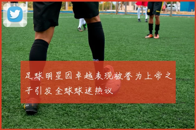 足球明星因卓越表现被誉为上帝之子引发全球球迷热议
