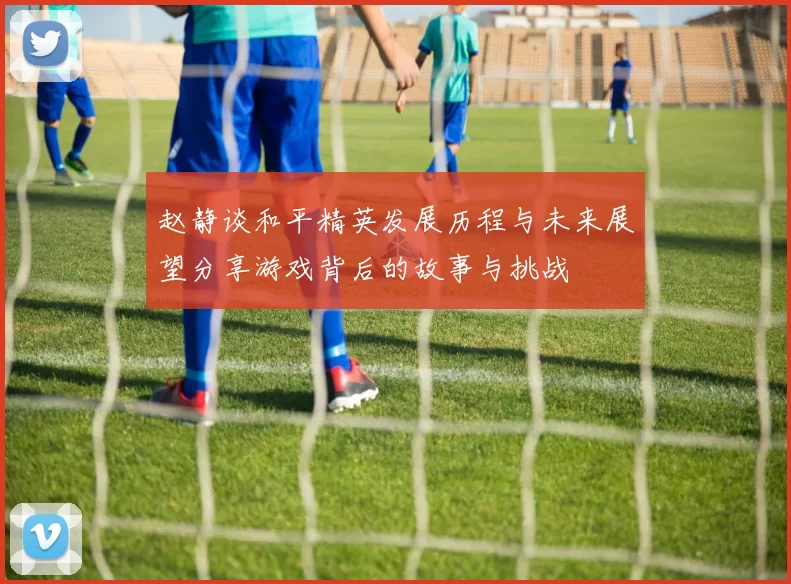 赵静谈和平精英发展历程与未来展望分享游戏背后的故事与挑战