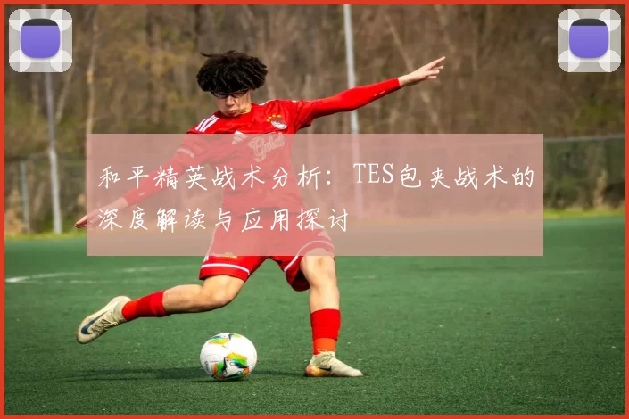 和平精英战术分析：TES包夹战术的深度解读与应用探讨