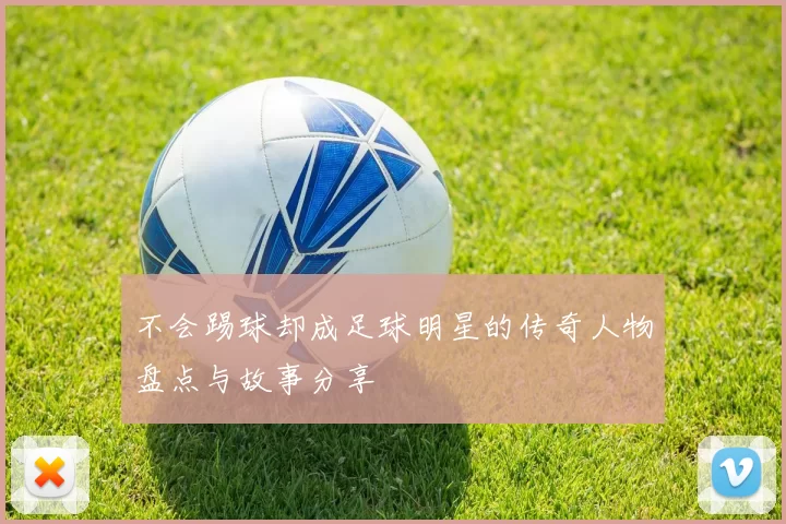 不会踢球却成足球明星的传奇人物盘点与故事分享
