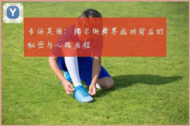专访吴丽：揭示街舞界成功背后的秘密与心路历程
