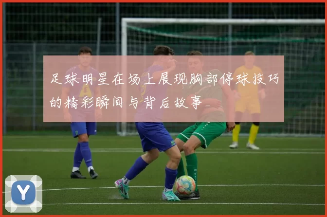 足球明星在场上展现胸部停球技巧的精彩瞬间与背后故事