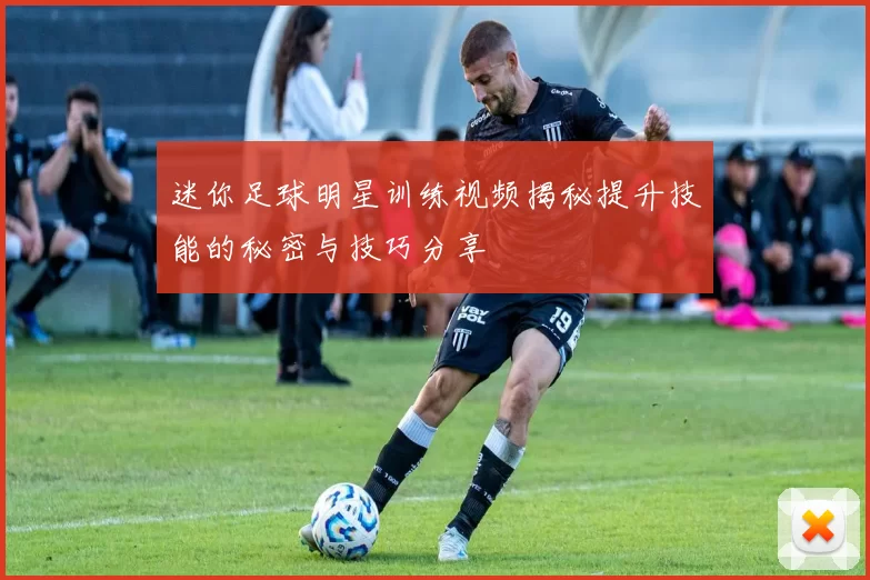 迷你足球明星训练视频揭秘提升技能的秘密与技巧分享