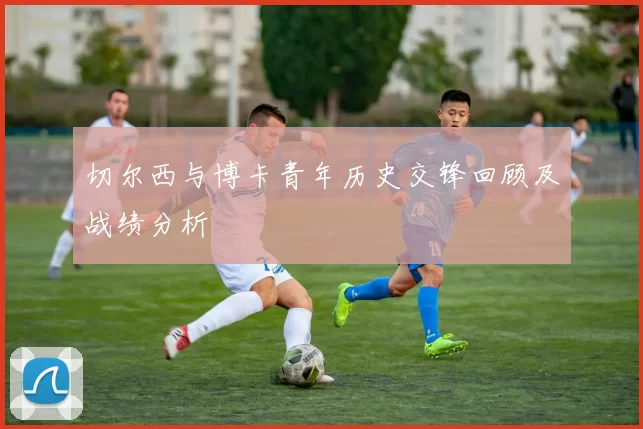 切尔西与博卡青年历史交锋回顾及战绩分析