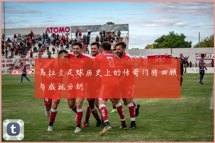 乌拉圭足球历史上的传奇门将回顾与成就分析