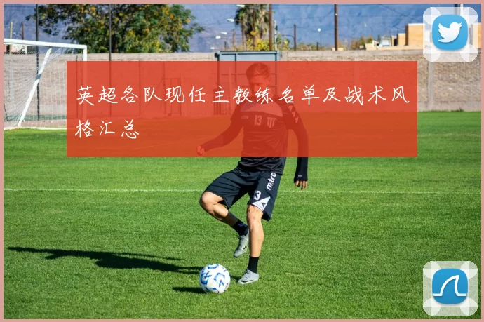 英超各队现任主教练名单及战术风格汇总